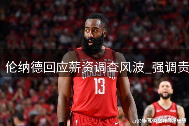伦纳德回应薪资调查风波 强调责任担当与职业操守